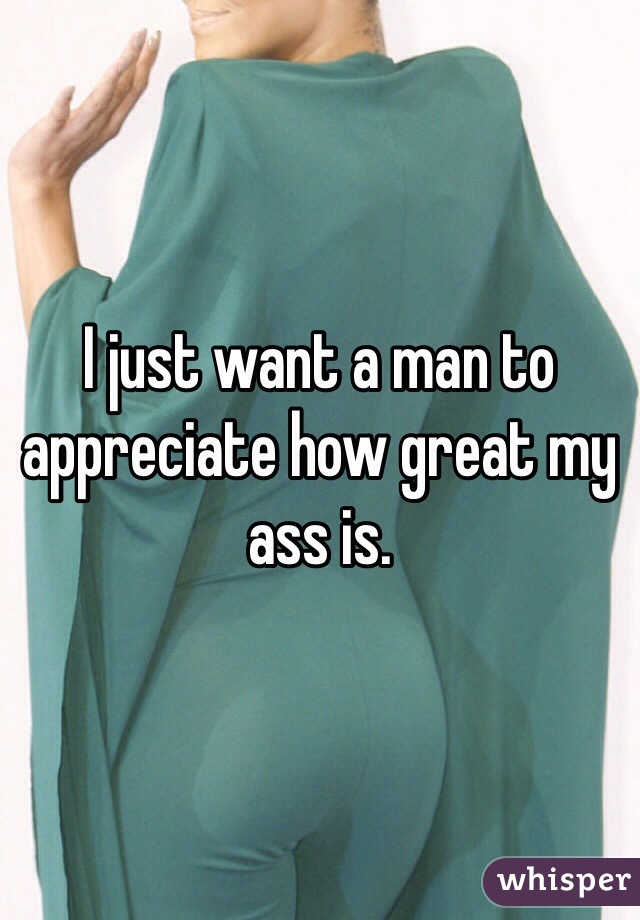 I just want a man to appreciate how great my ass is. 