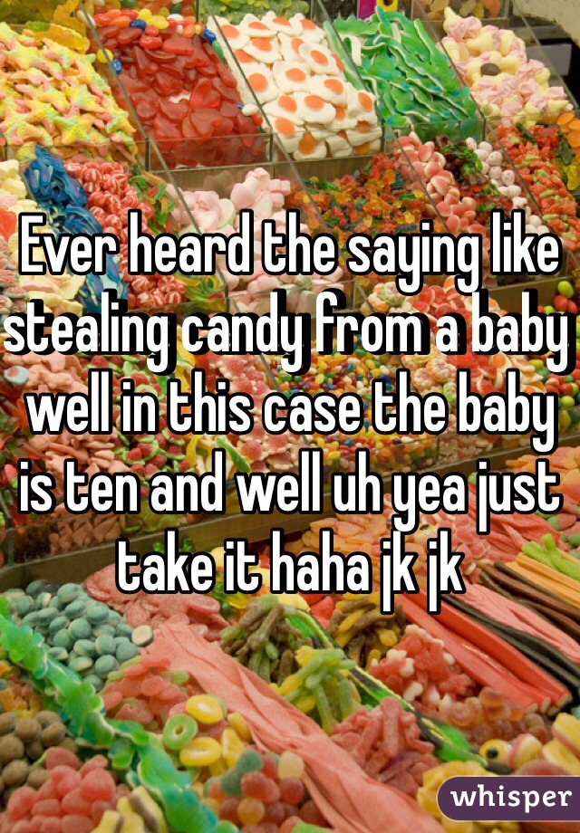 Ever heard the saying like stealing candy from a baby well in this case the baby is ten and well uh yea just take it haha jk jk 