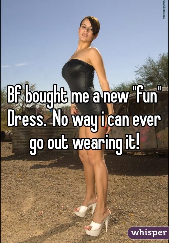 Bf bought me a new "fun"
Dress.  No way i can ever go out wearing it!