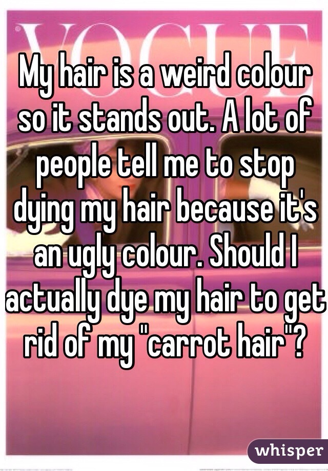 My hair is a weird colour so it stands out. A lot of people tell me to stop dying my hair because it's an ugly colour. Should I actually dye my hair to get rid of my "carrot hair"?