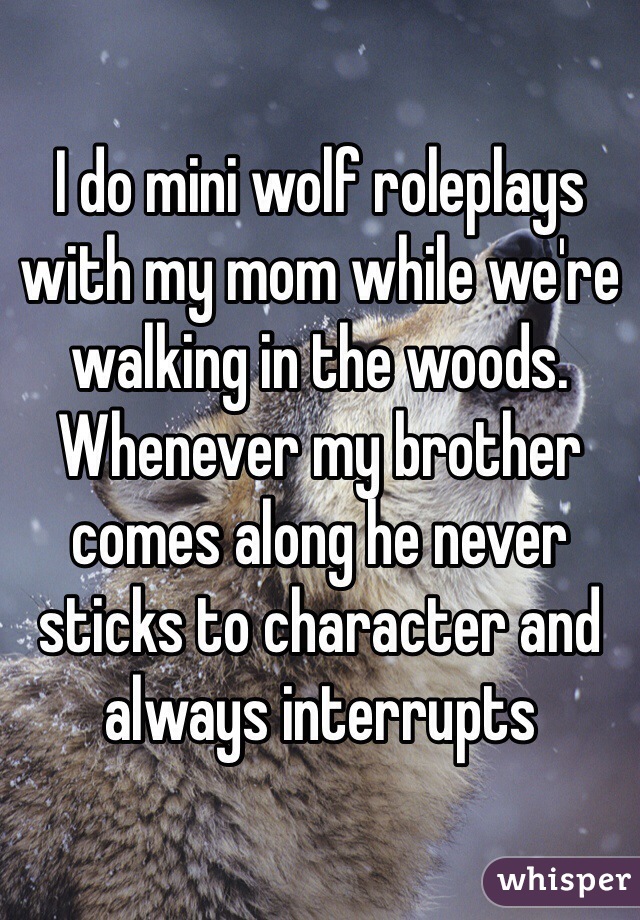 I do mini wolf roleplays with my mom while we're walking in the woods. Whenever my brother comes along he never sticks to character and always interrupts 