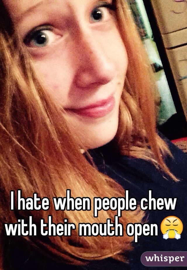 I hate when people chew with their mouth open😤