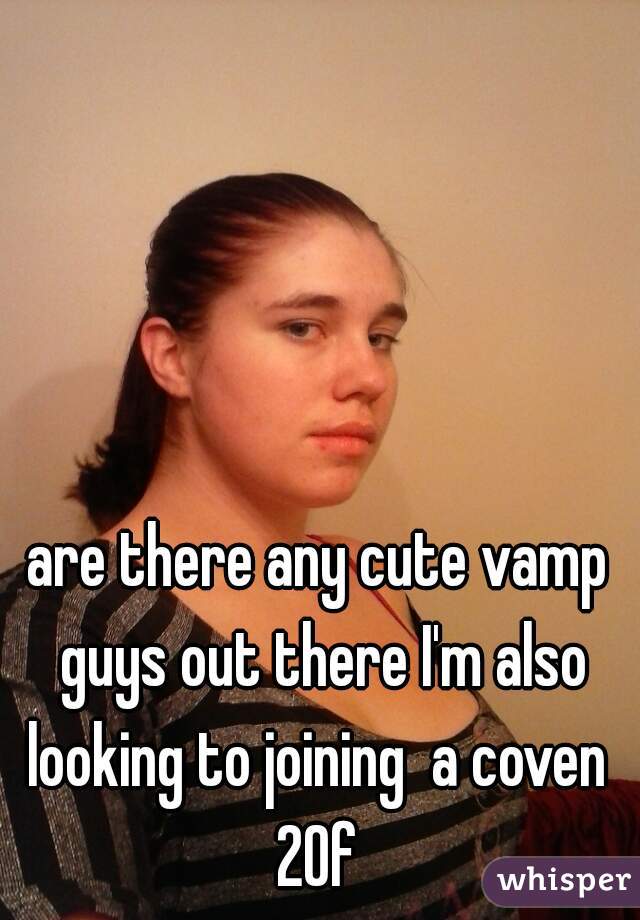 are there any cute vamp guys out there I'm also looking to joining  a coven  20f 