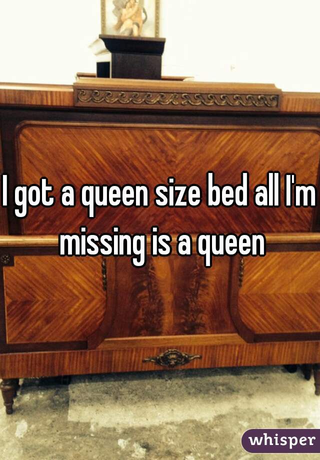 I got a queen size bed all I'm missing is a queen