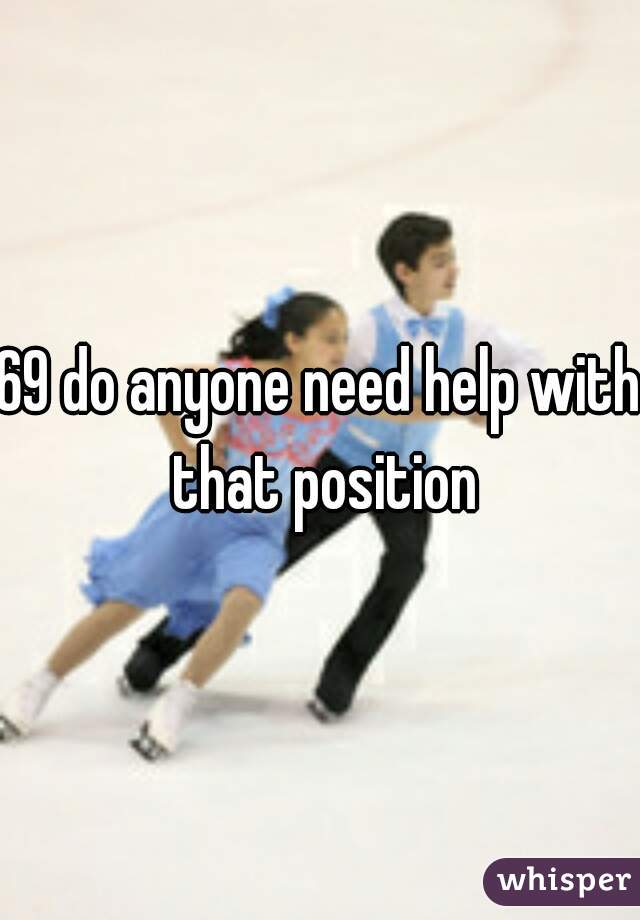 69 do anyone need help with that position