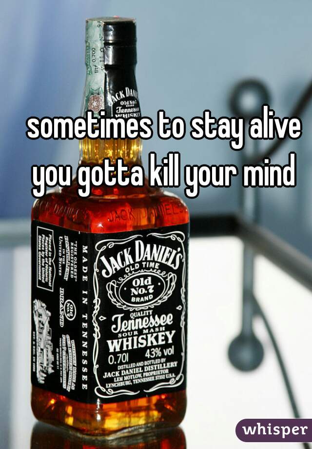 sometimes to stay alive you gotta kill your mind 