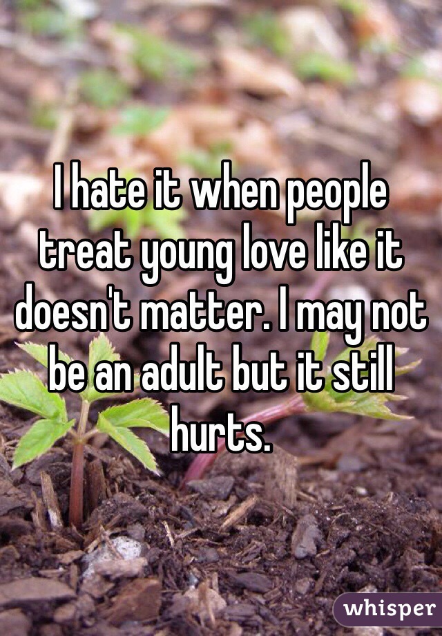 I hate it when people treat young love like it doesn't matter. I may not be an adult but it still hurts.