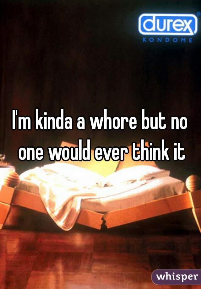 I'm kinda a whore but no one would ever think it