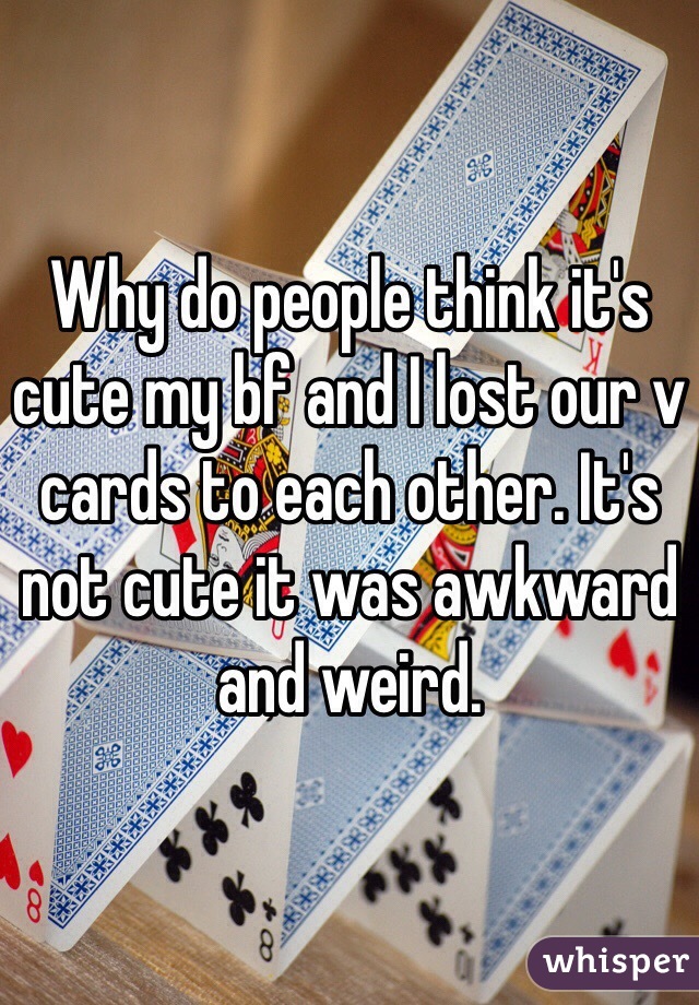 Why do people think it's cute my bf and I lost our v cards to each other. It's not cute it was awkward and weird. 