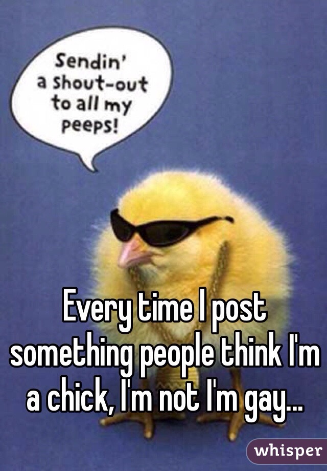 Every time I post something people think I'm a chick, I'm not I'm gay...