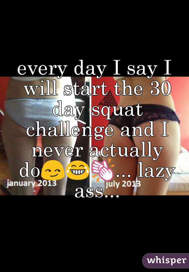 every day I say I will start the 30 day squat challenge and I never actually do😏😂👏... lazy ass...