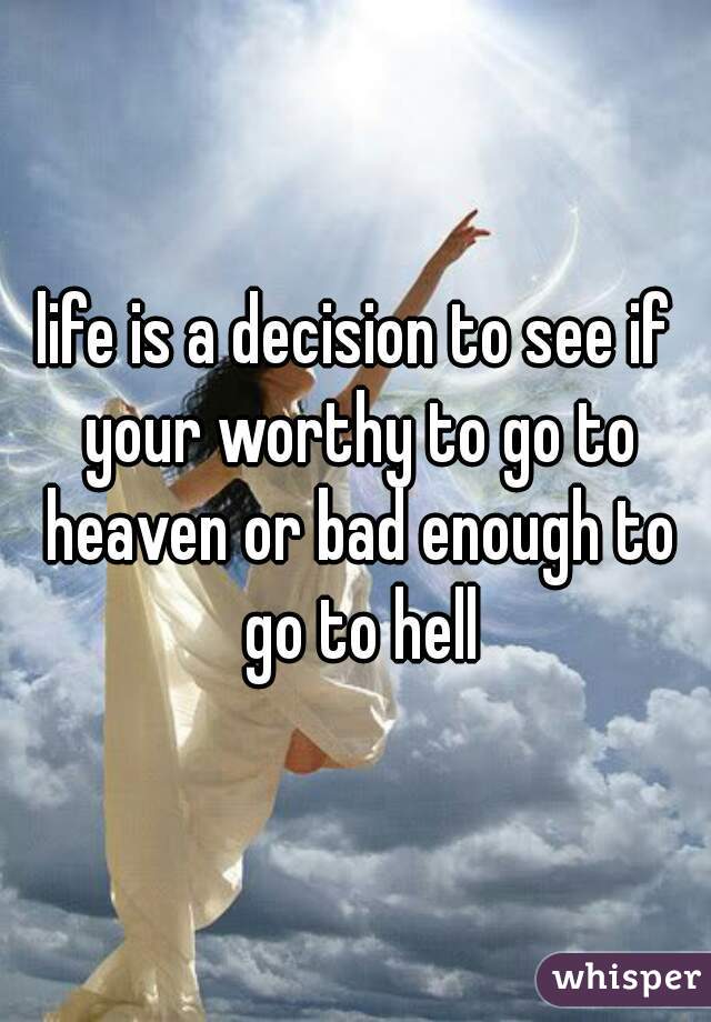 life is a decision to see if your worthy to go to heaven or bad enough to go to hell