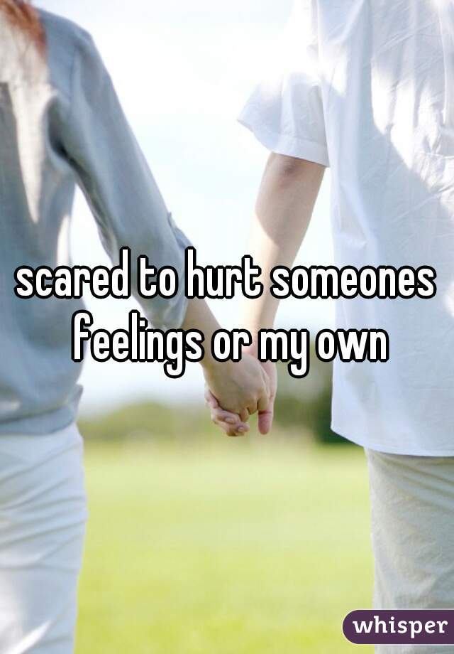 scared to hurt someones feelings or my own