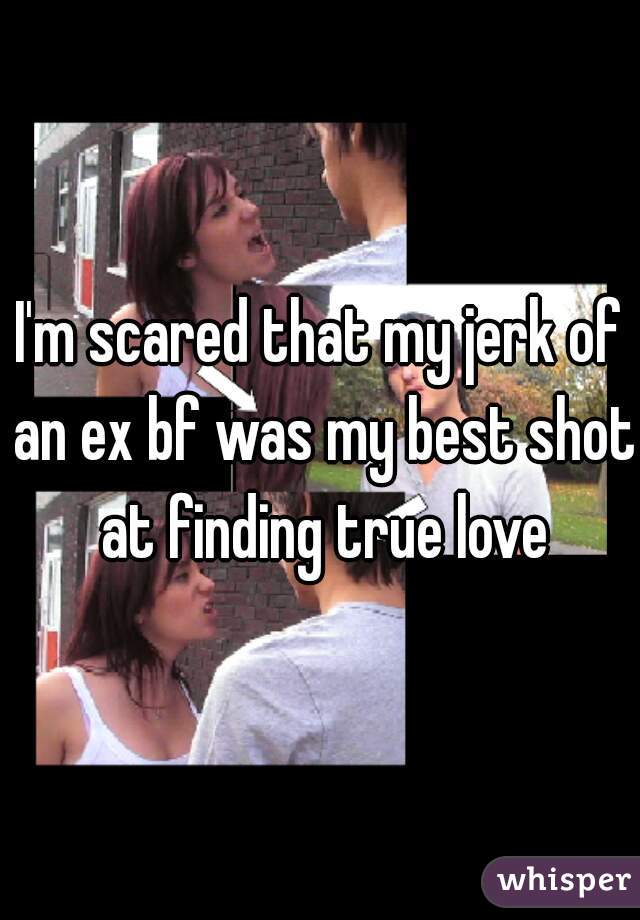 I'm scared that my jerk of an ex bf was my best shot at finding true love