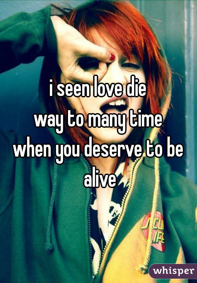 i seen love die
way to many time
when you deserve to be alive