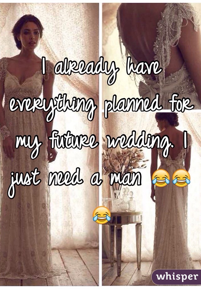 I already have everything planned for my future wedding. I just need a man 😂😂😂