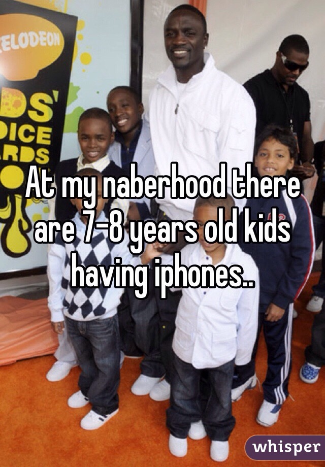 At my naberhood there are 7-8 years old kids having iphones.. 