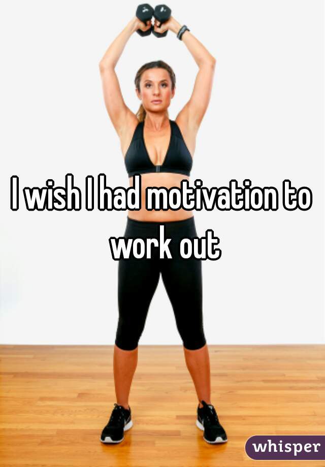 I wish I had motivation to work out