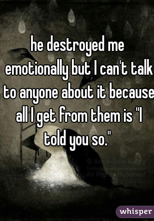 he destroyed me emotionally but I can't talk to anyone about it because all I get from them is "I told you so." 