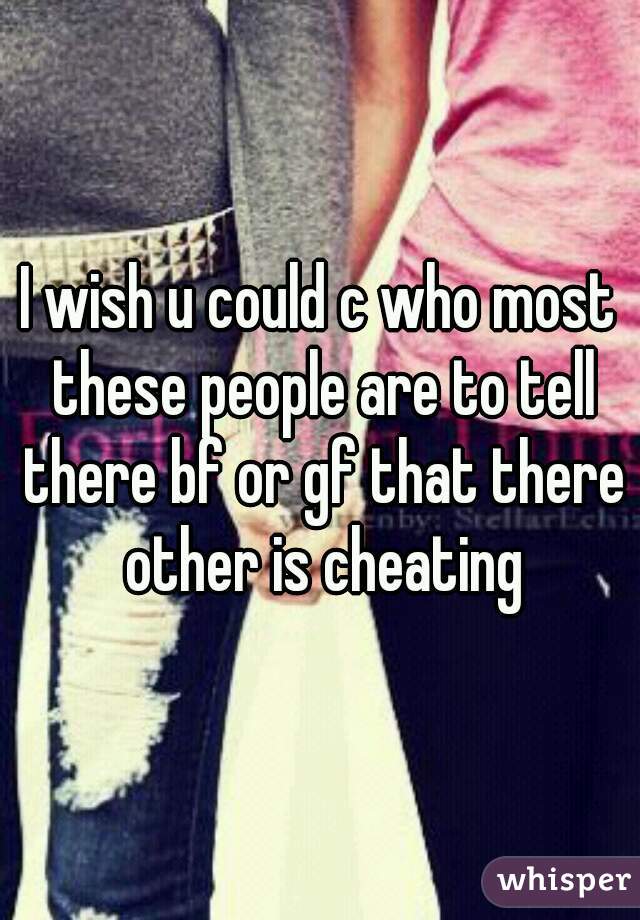 I wish u could c who most these people are to tell there bf or gf that there other is cheating