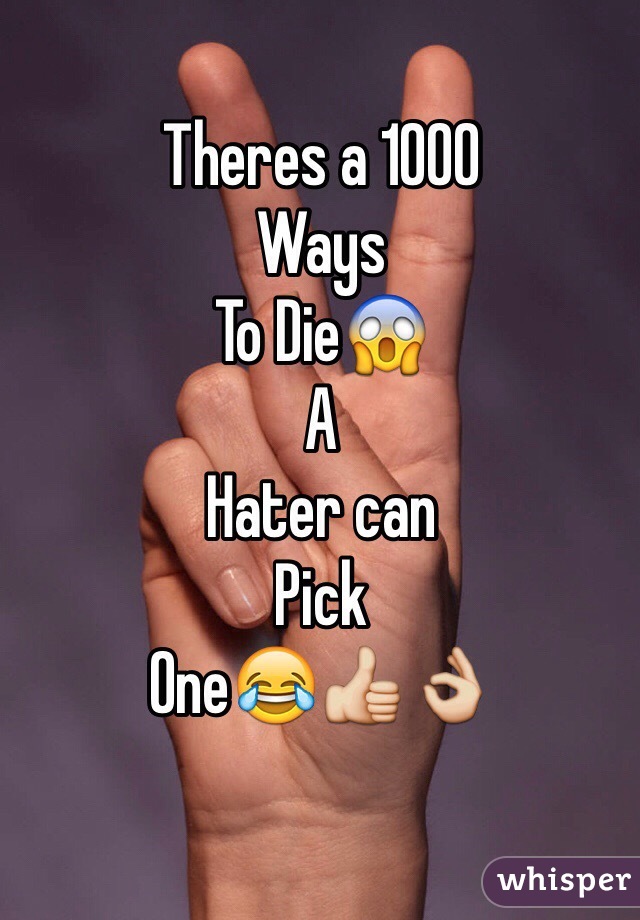 Theres a 1000 
Ways
To Die😱
A 
Hater can
Pick 
One😂👍👌