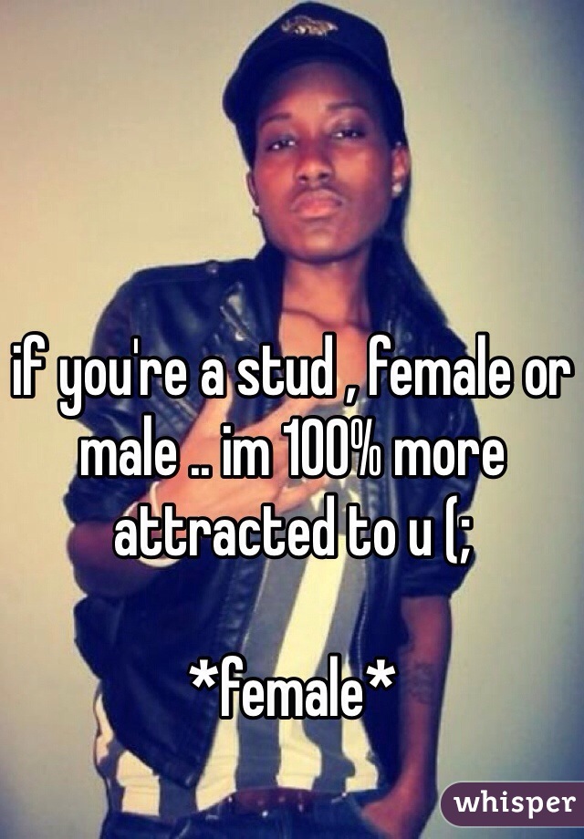 if you're a stud , female or male .. im 100% more attracted to u (;

*female*