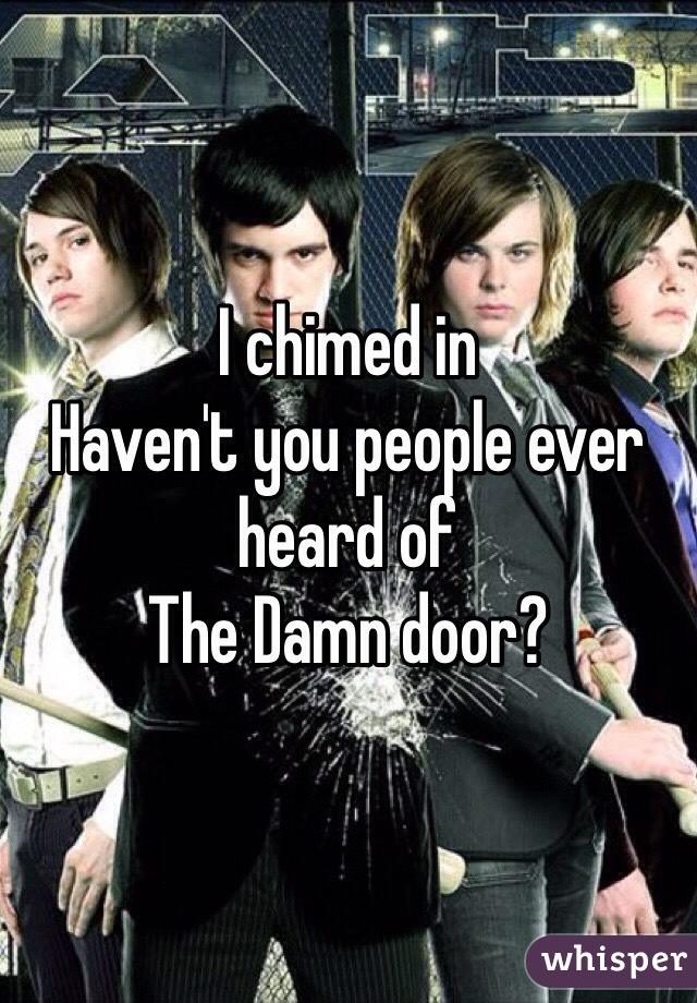 I chimed in
Haven't you people ever heard of
The Damn door?