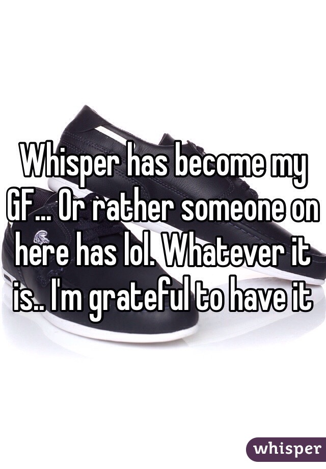 Whisper has become my GF... Or rather someone on here has lol. Whatever it is.. I'm grateful to have it 