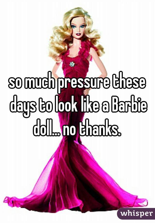 so much pressure these days to look like a Barbie doll... no thanks. 