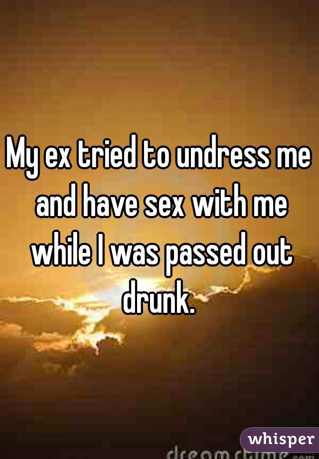 My ex tried to undress me and have sex with me while I was passed out drunk. 