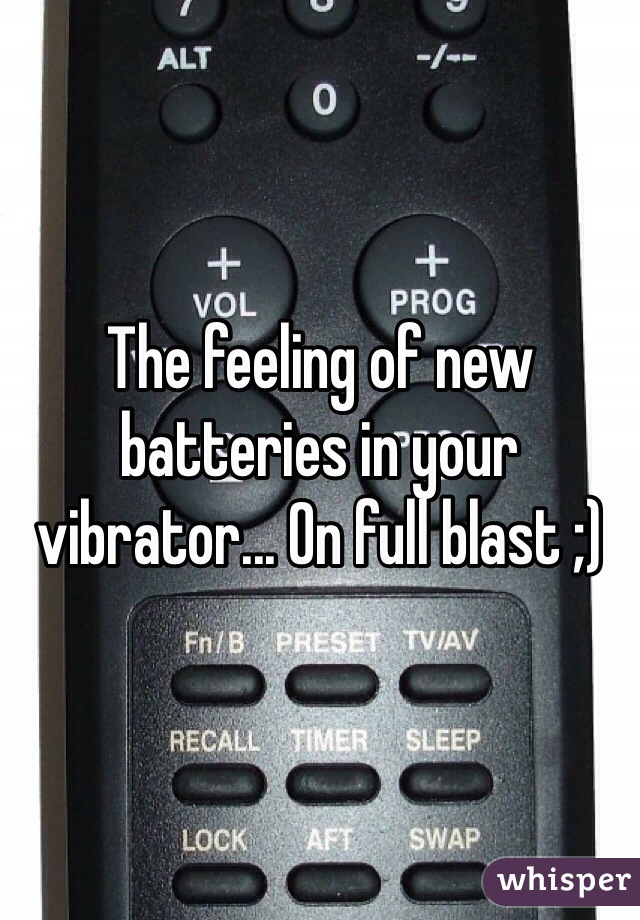 The feeling of new batteries in your vibrator... On full blast ;)