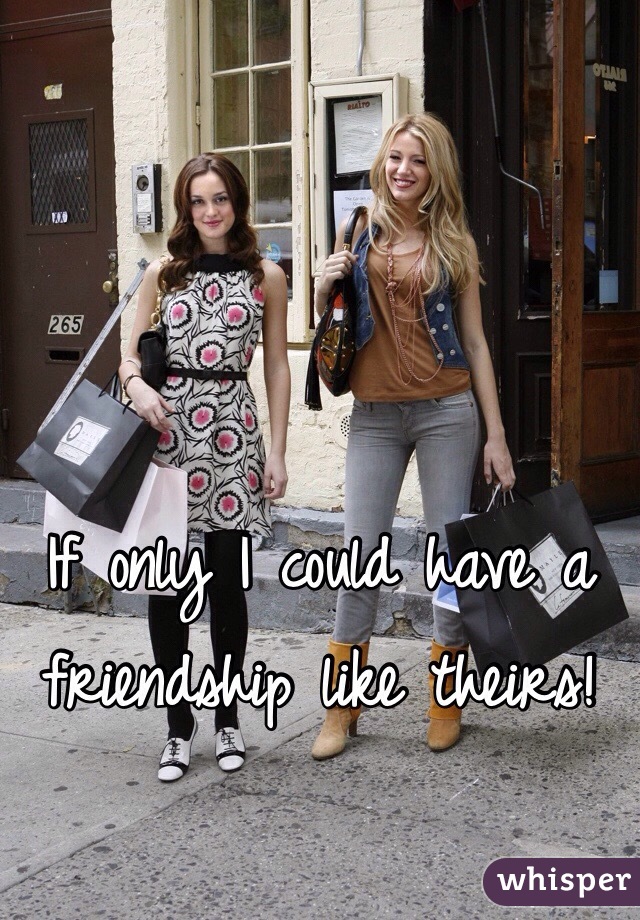 If only I could have a friendship like theirs!