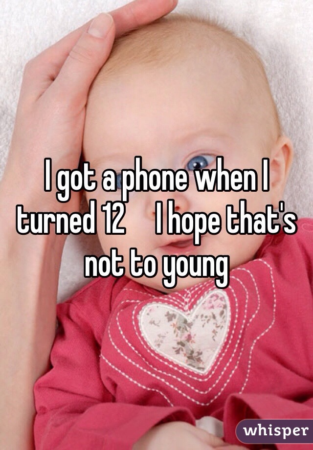 I got a phone when I turned 12     I hope that's not to young 