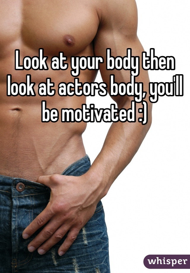 Look at your body then look at actors body, you'll be motivated :) 