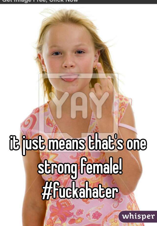 it just means that's one strong female! #fuckahater