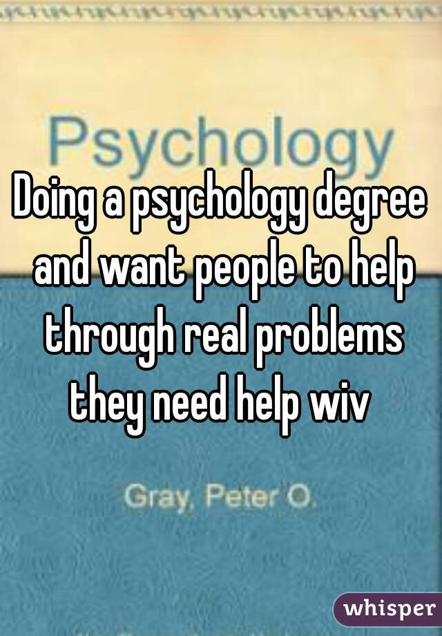 Doing a psychology degree and want people to help through real problems they need help wiv 