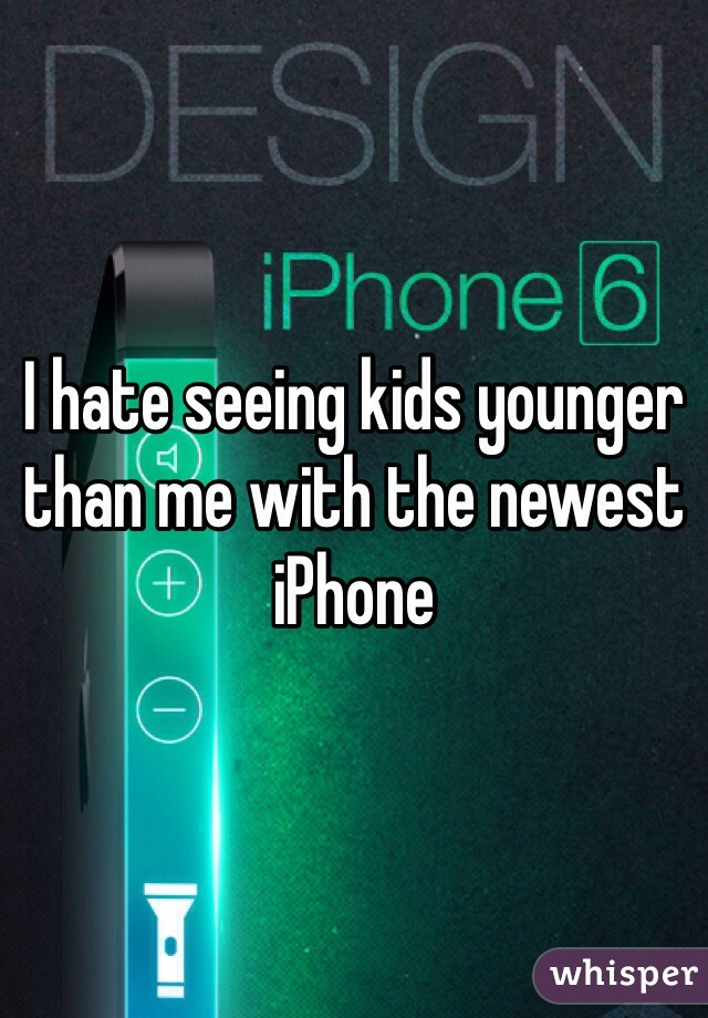 I hate seeing kids younger than me with the newest iPhone 