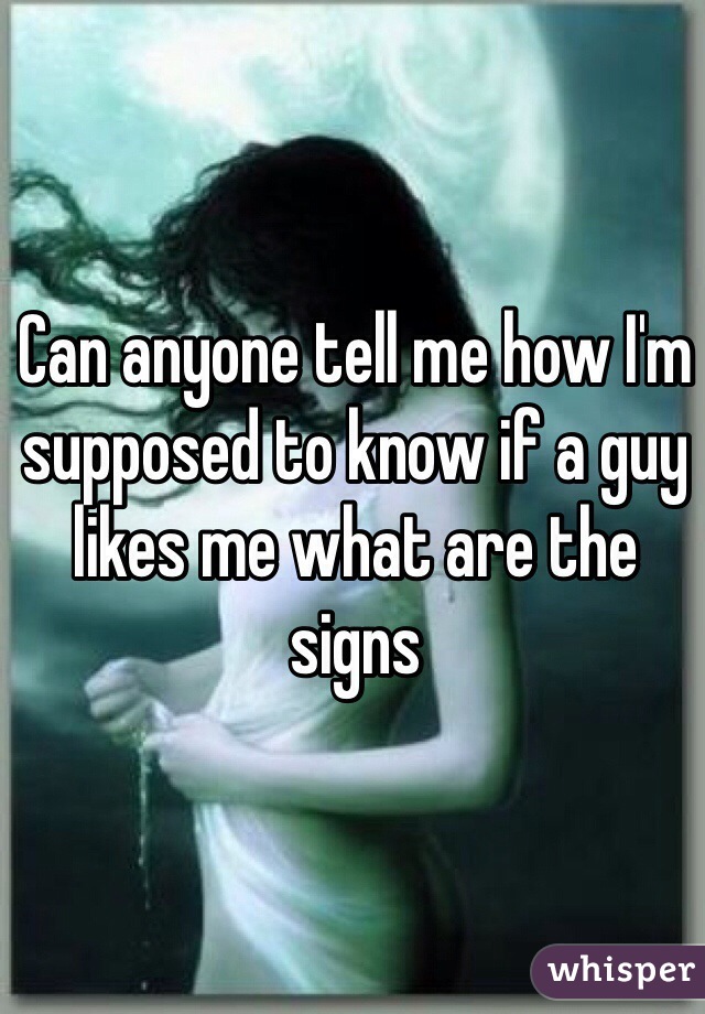 Can anyone tell me how I'm supposed to know if a guy likes me what are the signs 