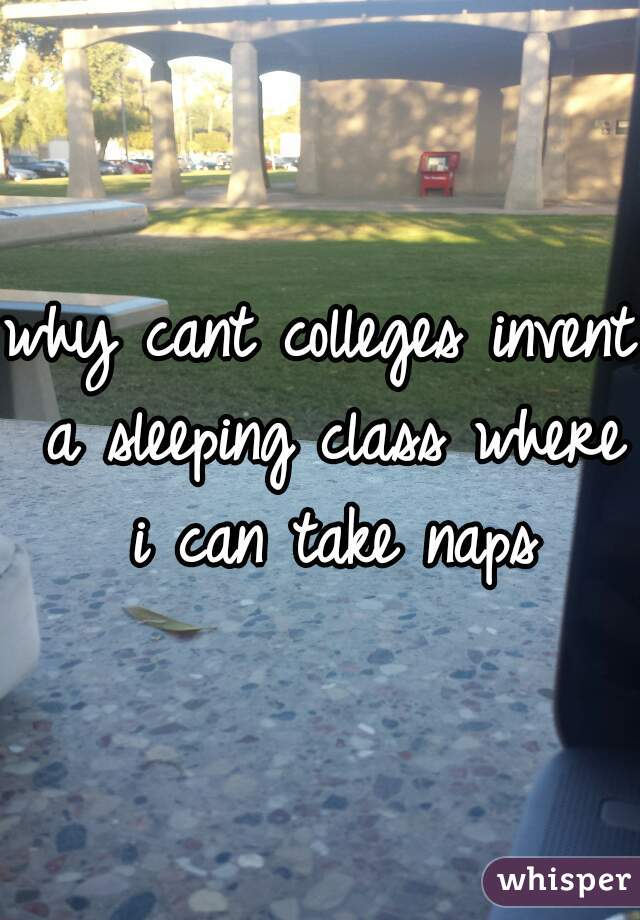 why cant colleges invent a sleeping class where i can take naps