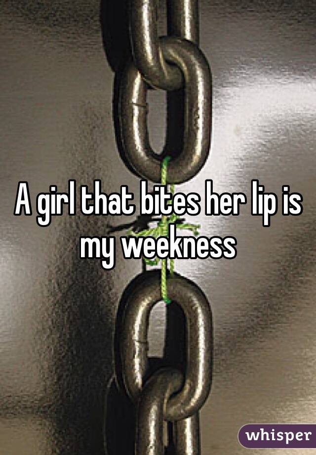 A girl that bites her lip is my weekness