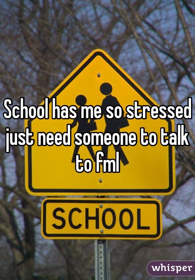 School has me so stressed just need someone to talk to fml 