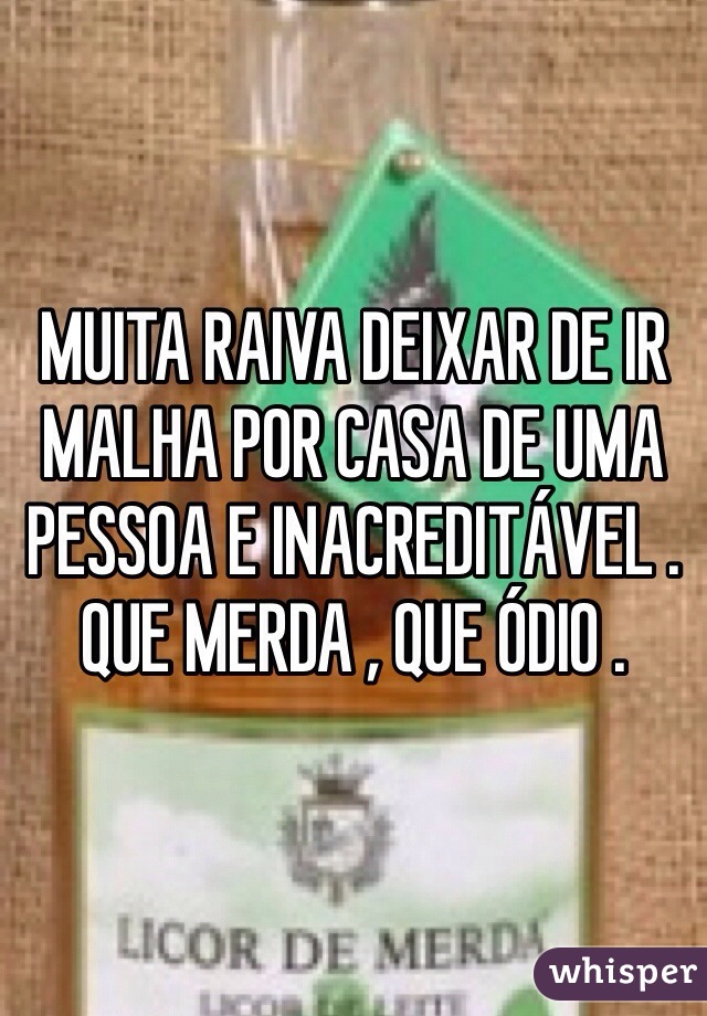 MUITA RAIVA DEIXAR DE IR MALHA POR CASA DE UMA PESSOA E INACREDITÁVEL .
QUE MERDA , QUE ÓDIO .