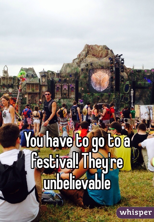 You have to go to a festival! They're unbelievable 