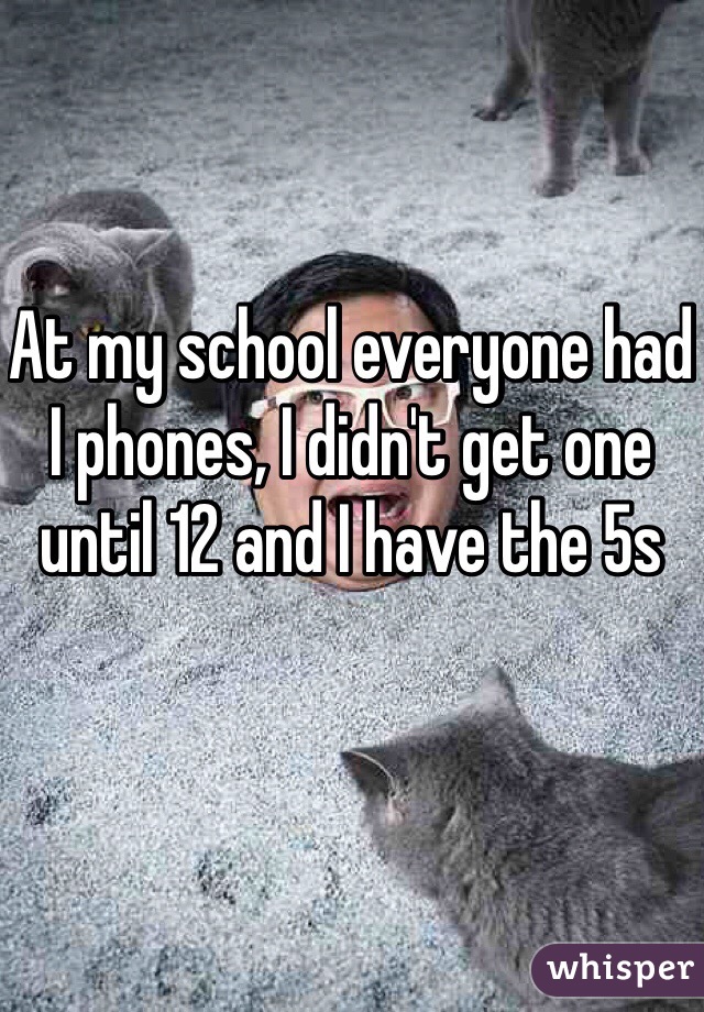 At my school everyone had I phones, I didn't get one until 12 and I have the 5s