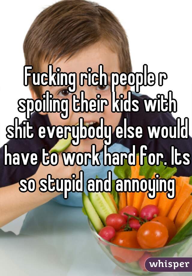 Fucking rich people r spoiling their kids with shit everybody else would have to work hard for. Its so stupid and annoying