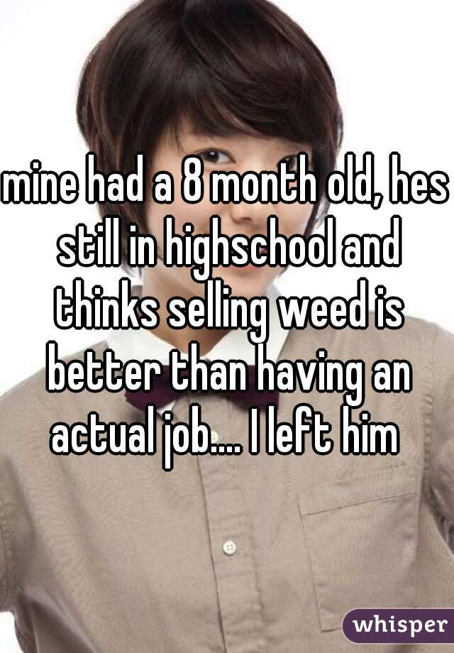 mine had a 8 month old, hes still in highschool and thinks selling weed is better than having an actual job.... I left him 