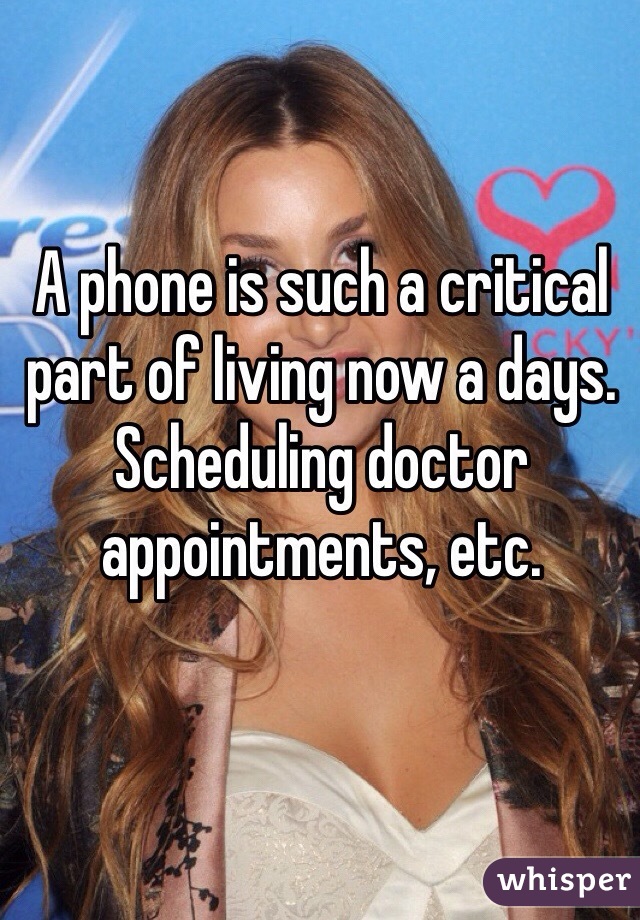 A phone is such a critical part of living now a days. Scheduling doctor appointments, etc. 