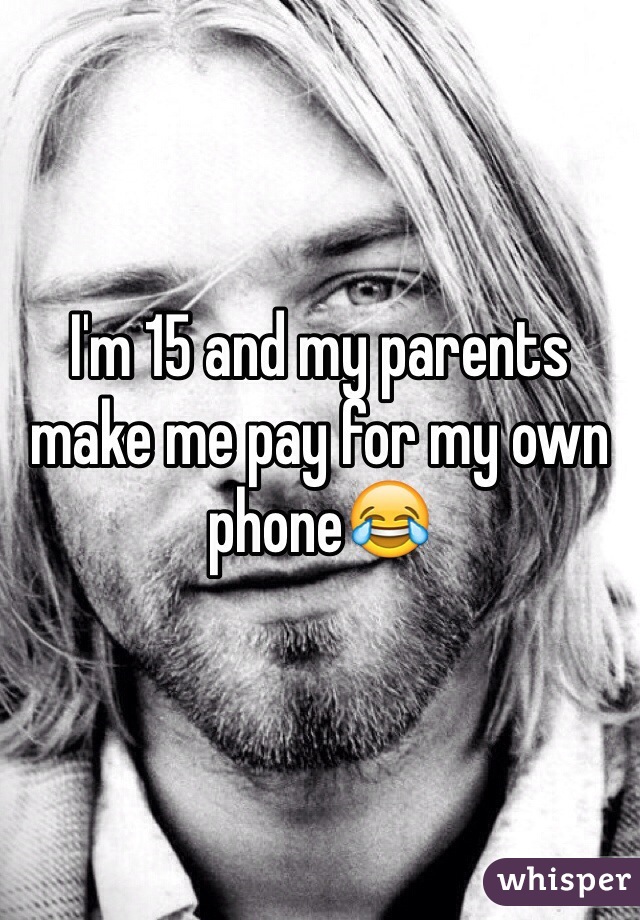 I'm 15 and my parents make me pay for my own phone😂