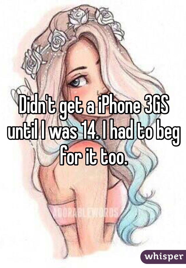 Didn't get a iPhone 3GS until I was 14. I had to beg for it too. 