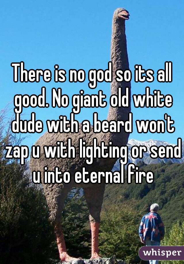 There is no god so its all good. No giant old white dude with a beard won't zap u with lighting or send u into eternal fire
